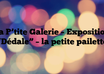 La P’tite Galerie – Exposition “Dédale” – la petite pailette
