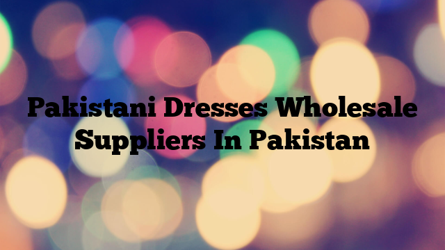 Pakistani Dresses Wholesale Suppliers In Pakistan